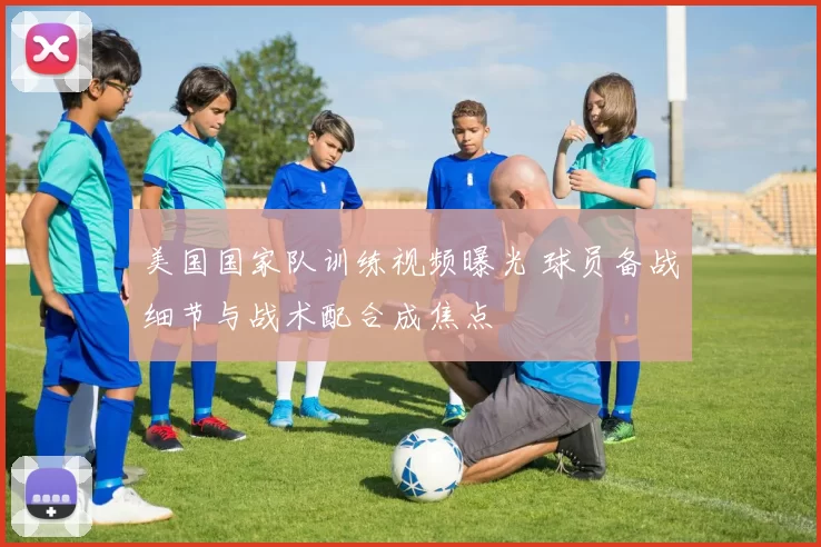 美国国家队训练视频曝光 球员备战细节与战术配合成焦点