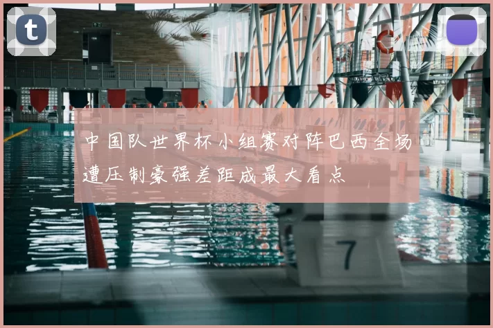 中国队世界杯小组赛对阵巴西全场遭压制豪强差距成最大看点