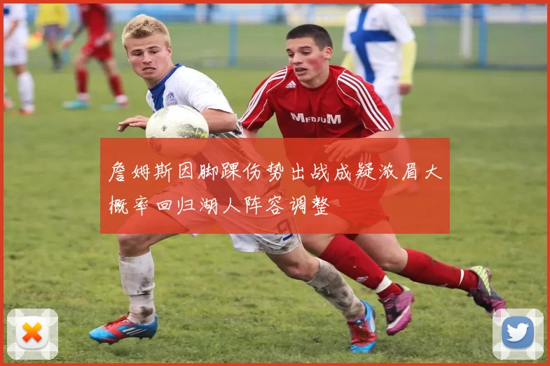 詹姆斯因脚踝伤势出战成疑浓眉大概率回归湖人阵容调整