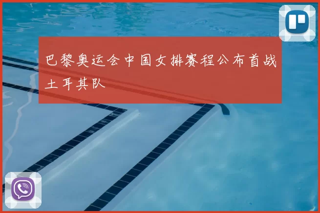 巴黎奥运会中国女排赛程公布首战土耳其队