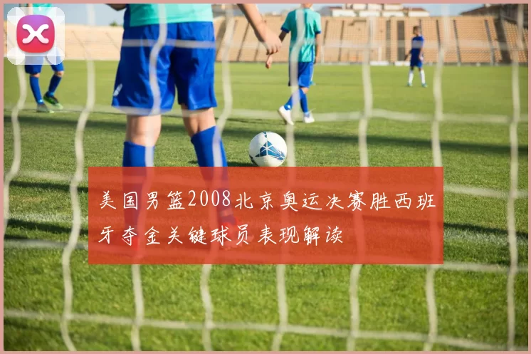 美国男篮2008北京奥运决赛胜西班牙夺金关键球员表现解读