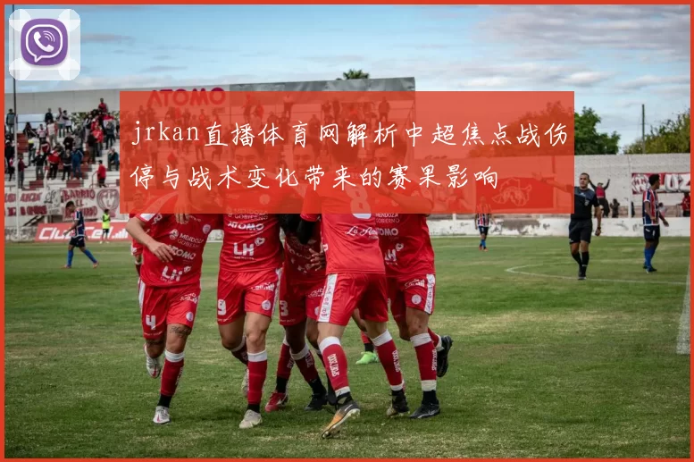 jrkan直播体育网解析中超焦点战伤停与战术变化带来的赛果影响