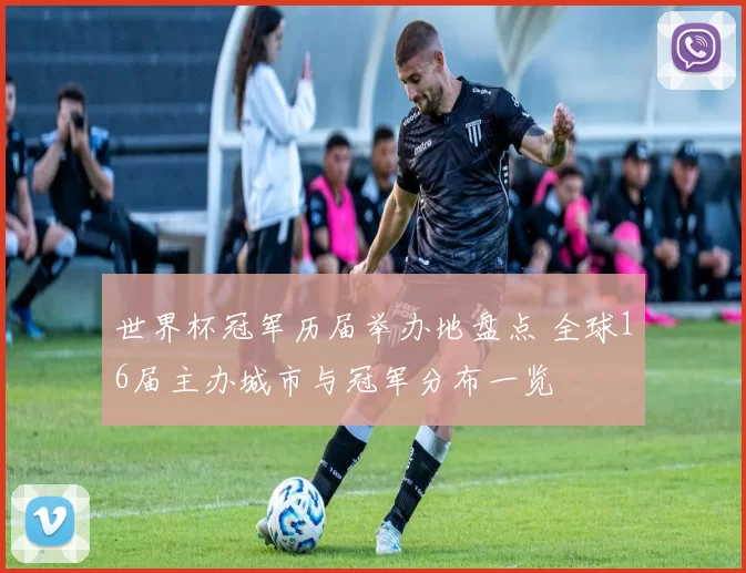 世界杯冠军历届举办地盘点 全球16届主办城市与冠军分布一览