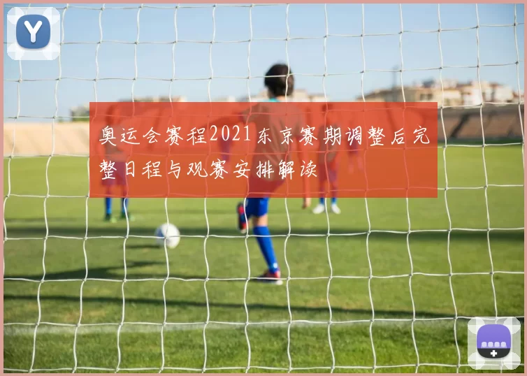 奥运会赛程2021东京赛期调整后完整日程与观赛安排解读