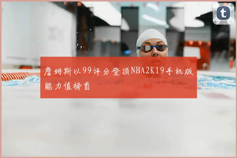 詹姆斯以99评分登顶NBA2K19手机版能力值榜首