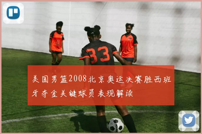 美国男篮2008北京奥运决赛胜西班牙夺金关键球员表现解读