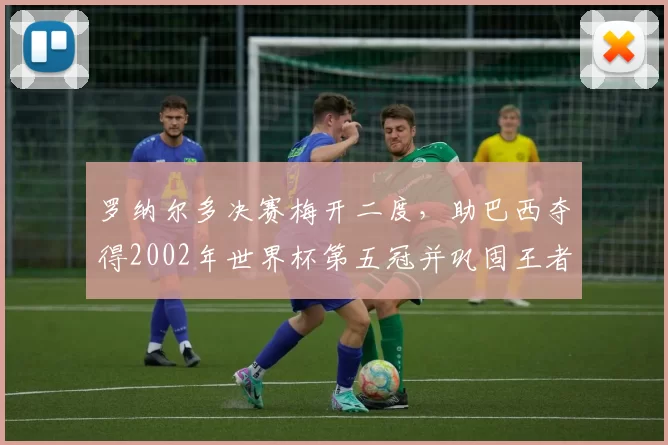 罗纳尔多决赛梅开二度，助巴西夺得2002年世界杯第五冠并巩固王者地位