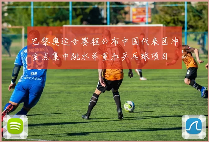 巴黎奥运会赛程公布中国代表团冲金点集中跳水举重和乒乓球项目