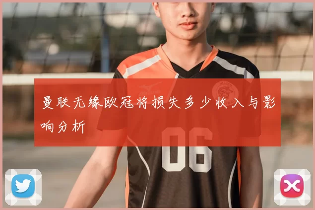 曼联无缘欧冠将损失多少收入与影响分析