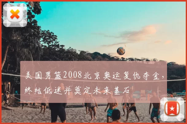 美国男篮2008北京奥运复仇夺金，终结低迷并奠定未来基石
